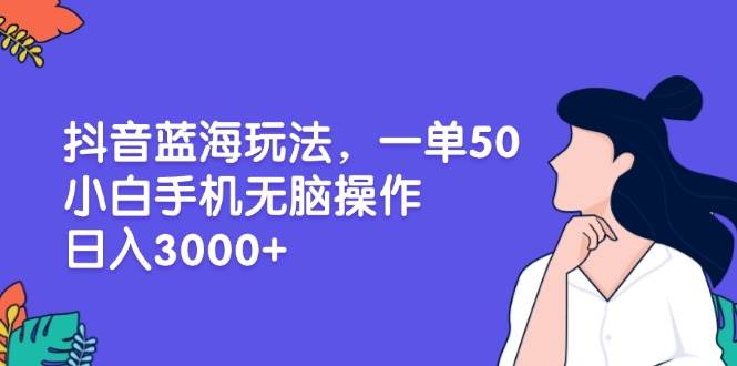 抖音蓝海玩法，一单50，小白手机无脑操作，日入3000+-舜爸的藏宝库