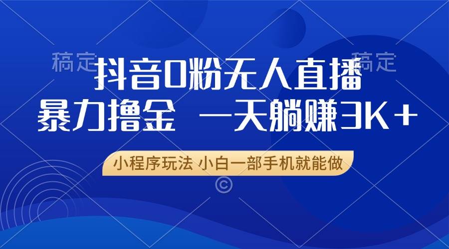 抖音0粉无人直播暴力掘金，一天躺赚3K+，小白一部手机就能做-舜爸的藏宝库
