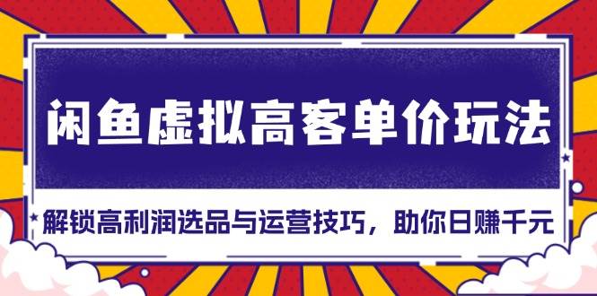 闲鱼虚拟高客单价玩法：解锁高利润选品与运营技巧，助你日赚千元！-舜爸的藏宝库
