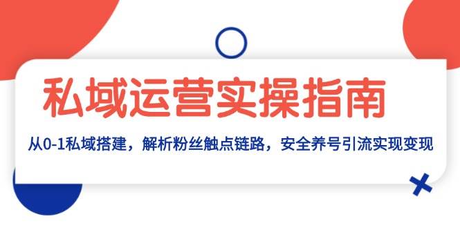 私域运营实操指南：从0-1私域搭建，解析粉丝触点链路，安全养号引流变现-舜爸的藏宝库