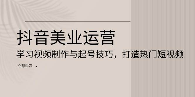 抖音美业运营：学习视频制作与起号技巧，打造热门短视频-舜爸的藏宝库