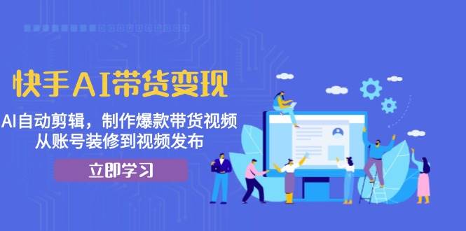 快手AI带货变现：AI自动剪辑，制作爆款带货视频，从账号装修到视频发布-舜爸的藏宝库