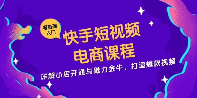快手短视频电商课程，详解小店开通与磁力金牛，打造爆款视频-舜爸的藏宝库