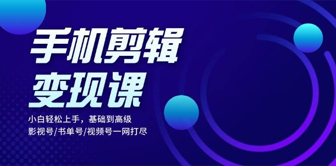 手机剪辑变现课：小白轻松上手，基础到高级 影视号/书单号/视频号一网打尽-舜爸的藏宝库