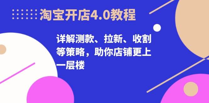 淘宝开店4.0教程，详解测款、拉新、收割等策略，助你店铺更上一层楼-舜爸的藏宝库