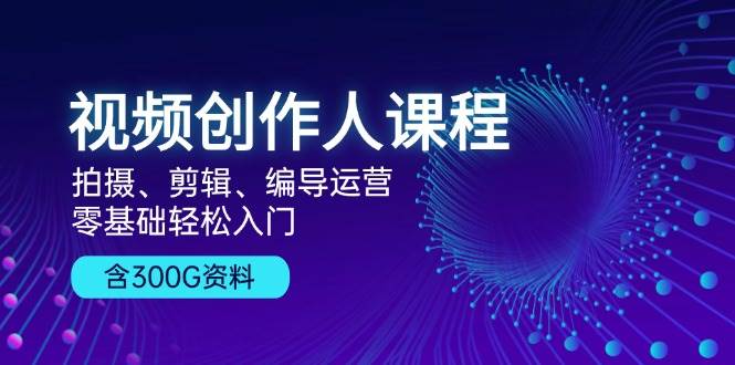 视频创作人课程！拍摄、剪辑、编导运营，零基础轻松入门，含300G资料-舜爸的藏宝库