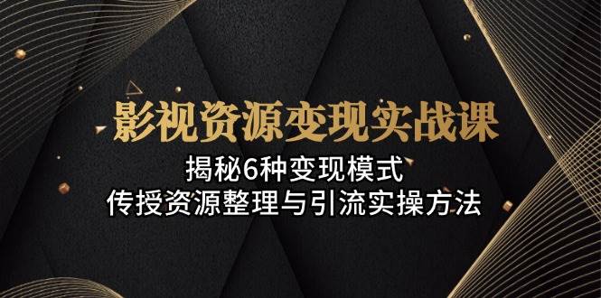 影视资源变现实战课程：揭秘6大变现模式，掌握资源整理与引流实操技巧！-舜爸的藏宝库