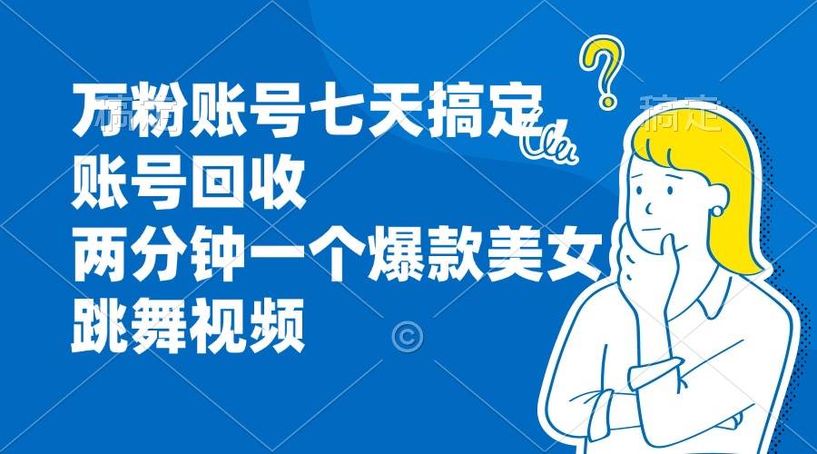 万粉账号七天搞定，账号回收，两分钟一个爆款美女跳舞视频-舜爸的藏宝库