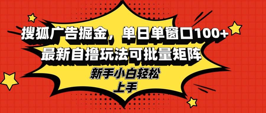 搜狐广告掘金：单日单窗口轻松赚100+，最新自撸玩法助新手批量矩阵！-舜爸的藏宝库