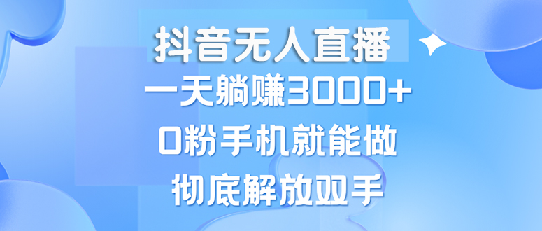 抖音无人直播：每天轻松躺赚3000+，手机操作零粉丝，新手小白也能轻松上手！-舜爸的藏宝库