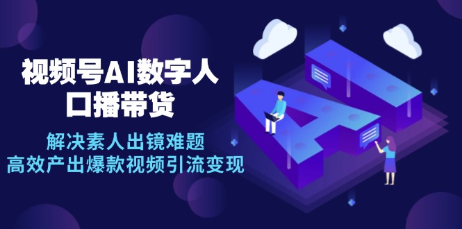 视频号数字人AI口播带货：轻松解决素人出镜难，高效打造爆款视频引流变现！-舜爸的藏宝库