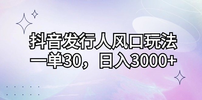 抖音发行人新风口：每单赚30，轻松日入3000+-舜爸的藏宝库