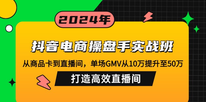 抖音电商操盘手实战班：从商品卡到直播间，单场GMV从10万飙升至50万！-舜爸的藏宝库