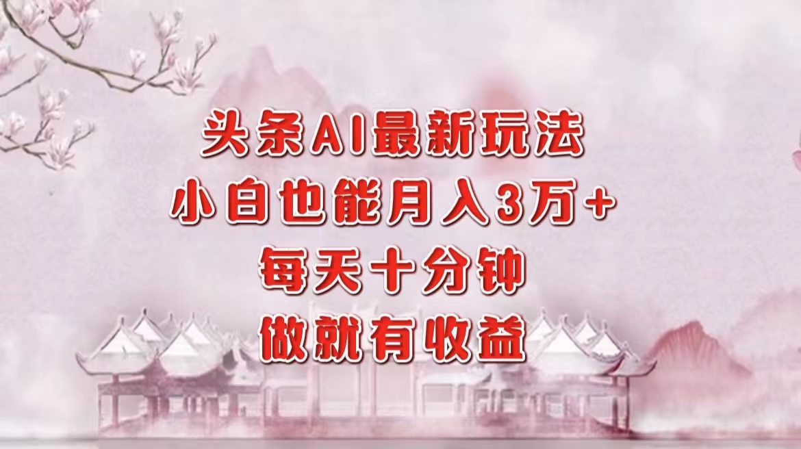 头条AI新玩法：小白轻松月入3万＋，每天只需十分钟，轻松获利！-舜爸的藏宝库