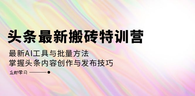 头条搬砖特训营：掌握最新AI工具与批量创作技巧，轻松发布内容-舜爸的藏宝库