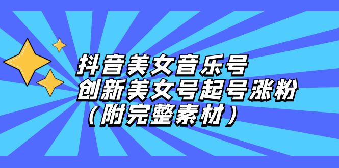 抖音美女音乐号：创新策略助力美女号快速涨粉（附完整素材）-舜爸的藏宝库