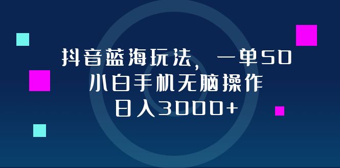 抖音蓝海玩法：小白手机轻松操作，一单50元，日赚3000+的秘笈!-舜爸的藏宝库