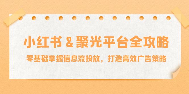 小红薯与聚光平台全攻略：从零基础到掌握信息流投放，构建高效广告策略-舜爸的藏宝库