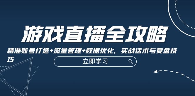 游戏直播全攻略：精准账号建设、流量管理与数据优化，实战话术与复盘技巧-舜爸的藏宝库