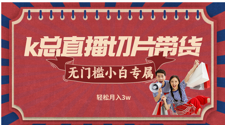 K总直播切片带货：无需授权，零门槛轻松月入3万-舜爸的藏宝库