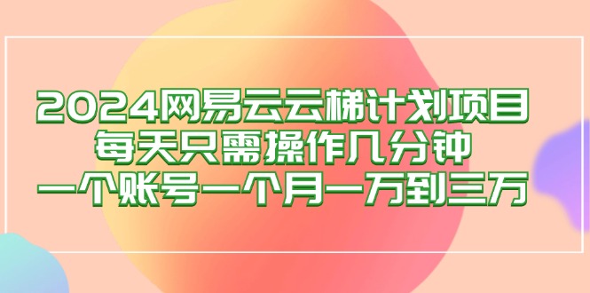 2024网易云梯计划项目：每天几分钟，账号月赚一万到三万-舜爸的藏宝库