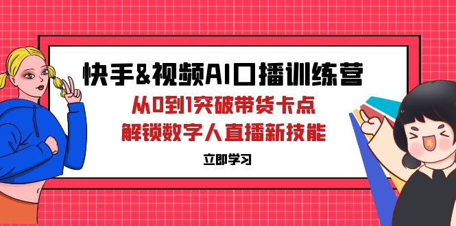 快手与视频号AI口播特训营：从零到一突破带货瓶颈，掌握数字人直播新技能-舜爸的藏宝库