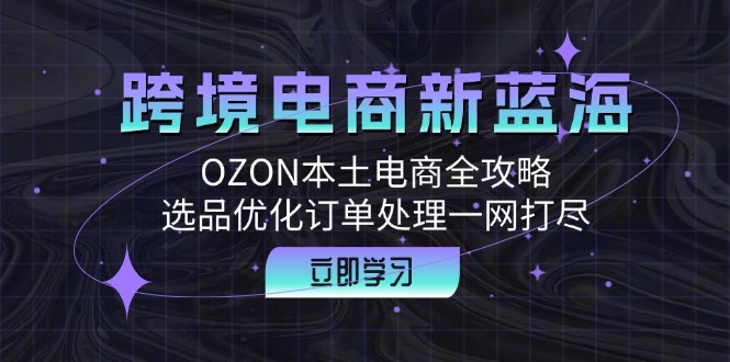 跨境电商新机遇：OZON本土电商全攻略，选品与订单处理全解析-舜爸的藏宝库