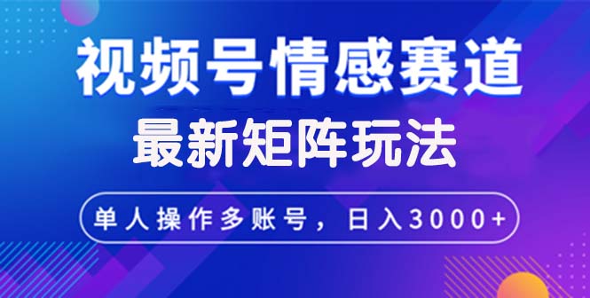 视频号创作者分成：情感赛道最新矩阵玩法，日入3000+-舜爸的藏宝库