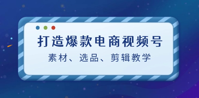 打造爆款电商视频号全攻略：素材选择、选品策略与剪辑教程（附推荐工具）-舜爸的藏宝库