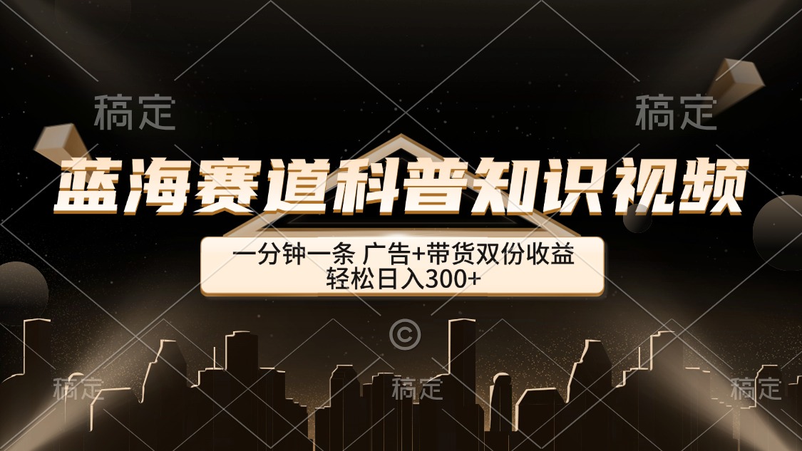 蓝海赛道：一分钟科普知识视频，广告与带货双重收益，轻松日赚300+-舜爸的藏宝库