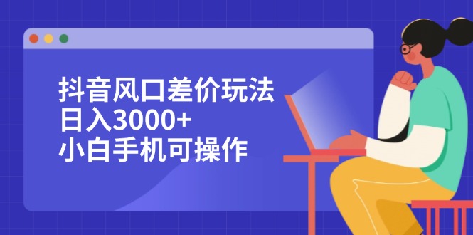 抖音差价玩法：风口赚取日入3000+，小白手机轻松操作-舜爸的藏宝库