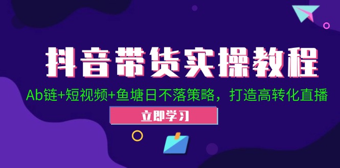 抖音带货实操攻略：Ab链+短视频+鱼塘策略，打造高转化直播-舜爸的藏宝库