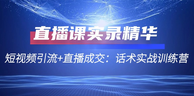 直播课实录精华：短视频引流与直播成交实战话术训练营-舜爸的藏宝库