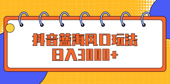 抖音蓝海风口：轻松赚取每日3000+-舜爸的藏宝库