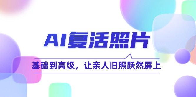 AI复活照片技巧课：从基础到高级，让旧照栩栩如生（无水印）-舜爸的藏宝库