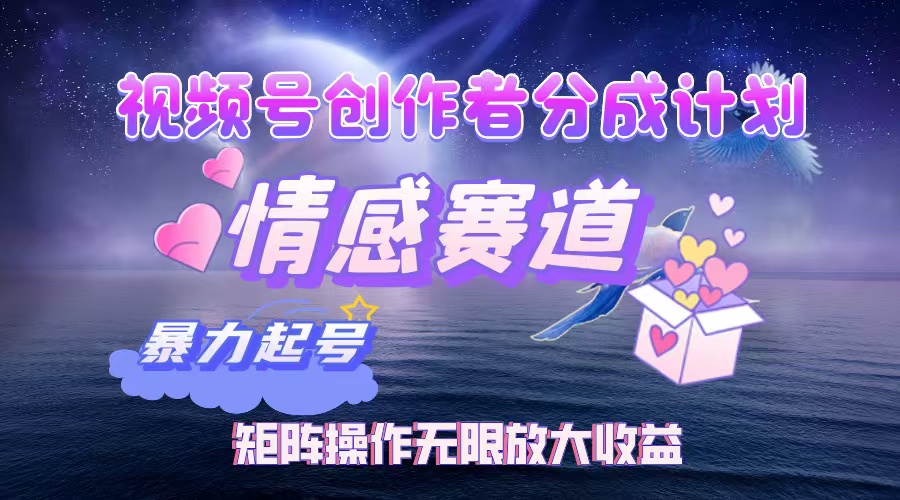 视频号创作者分成：情感赛道矩阵操作，暴力起号助力税后月入3W+-舜爸的藏宝库