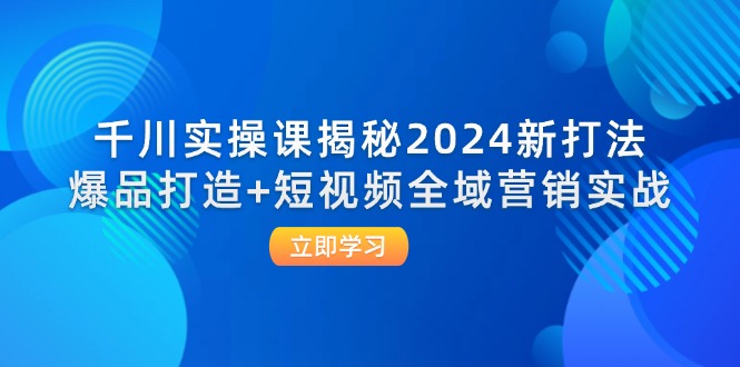 千川实操课2024全新策略：爆品打造与短视频全域营销实战-舜爸的藏宝库