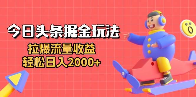 今日头条掘金玩法：拉爆流量收益，轻松日入2000+-舜爸的藏宝库