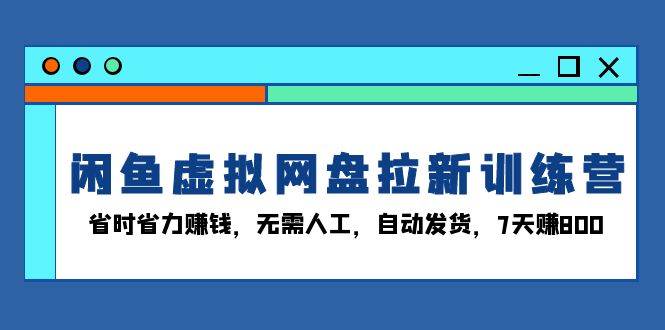 闲鱼虚拟网盘拉新训练营：省时省力赚钱，无需人工，自动发货，7天赚800-舜爸的藏宝库