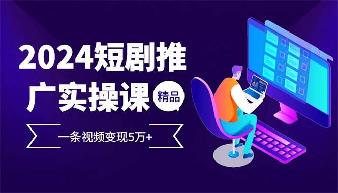 2024最火爆的项目短剧推广实操课 一条视频变现5万+(附软件工具)-舜爸的藏宝库