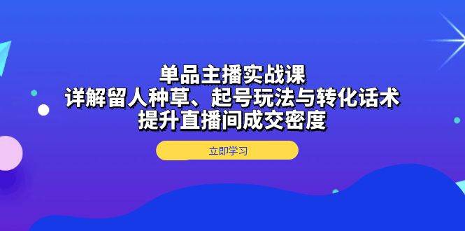 单品主播实战课：详解留人种草、起号玩法与转化话术，提升直播间成交密度-舜爸的藏宝库