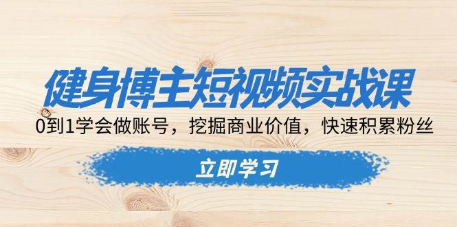 健身博主短视频实战课：0到1学会做账号，挖掘商业价值，快速积累粉丝-舜爸的藏宝库
