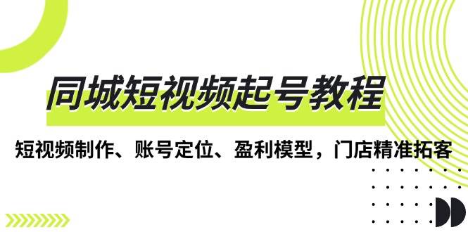 同城短视频起号教程，短视频制作、账号定位、盈利模型，门店精准拓客-舜爸的藏宝库