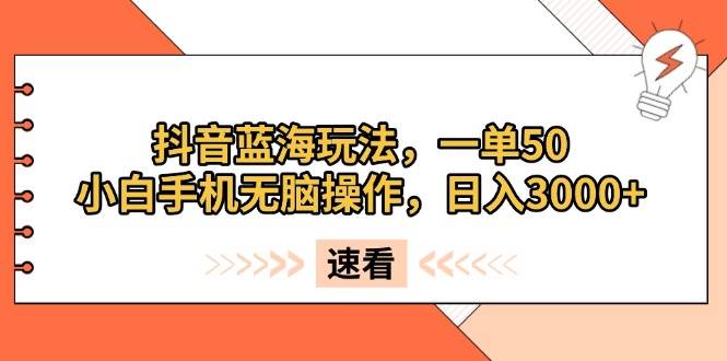 抖音蓝海玩法，一单50，小白手机无脑操作，日入3000+-舜爸的藏宝库