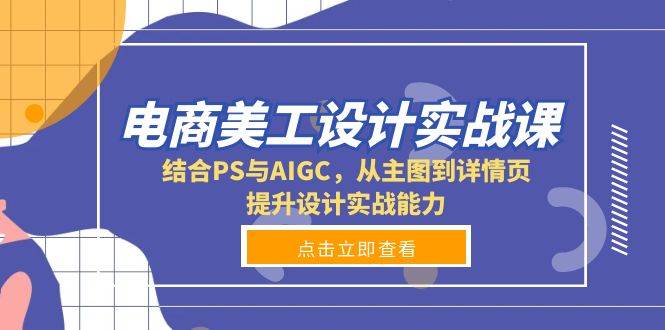 电商美工设计实战课，结合PS与AIGC，从主图到详情页，提升设计实战能力_付费教程虚拟资源创业项目网-舜爸的藏宝库