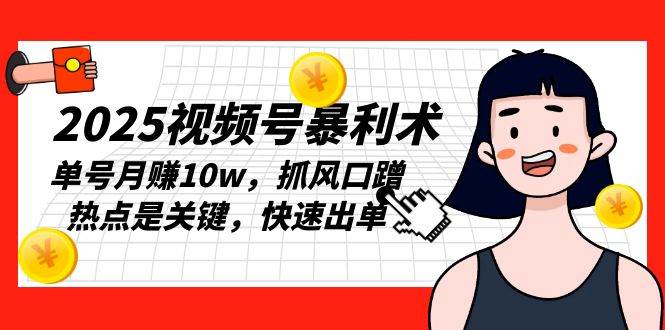 2025视频号暴利术，单号月赚10w，抓风口蹭热点是关键，快速出单_付费教程虚拟资源创业项目网-舜爸的藏宝库