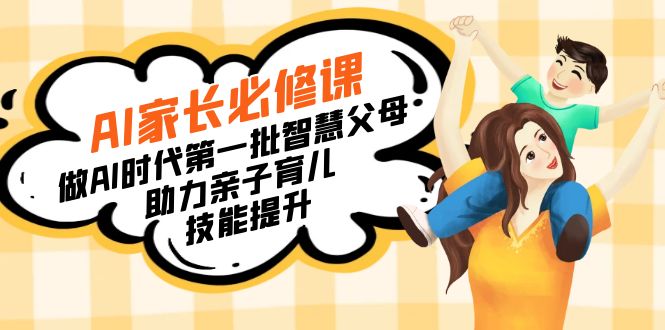 AI家长必修课：做AI时代第一批智慧父母，助力亲子育儿技能提升-舜爸的藏宝库